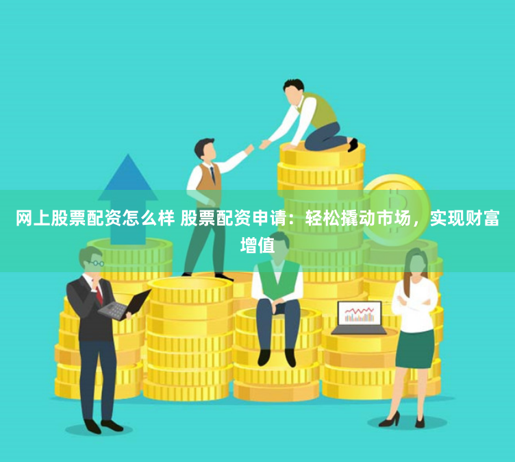 网上股票配资怎么样 股票配资申请：轻松撬动市场，实现财富增值