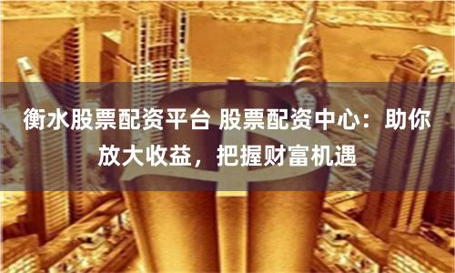 衡水股票配资平台 股票配资中心：助你放大收益，把握财富机遇