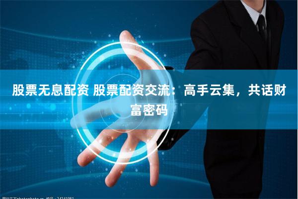 股票无息配资 股票配资交流：高手云集，共话财富密码