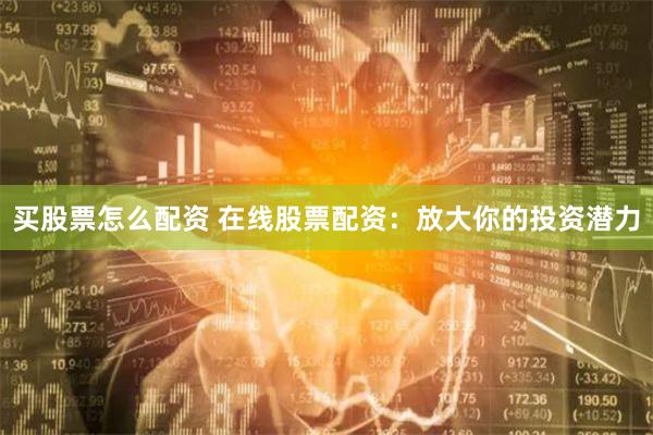 买股票怎么配资 在线股票配资：放大你的投资潜力
