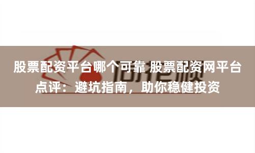 股票配资平台哪个可靠 股票配资网平台点评：避坑指南，助你稳健投资