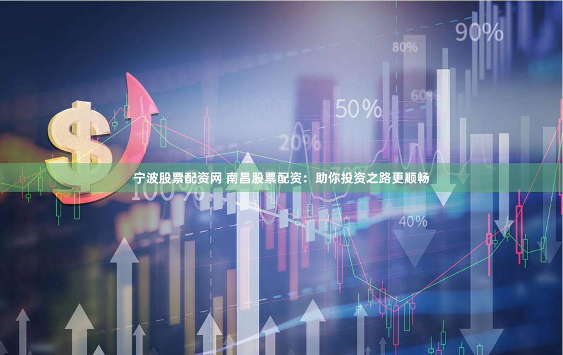 宁波股票配资网 南昌股票配资：助你投资之路更顺畅