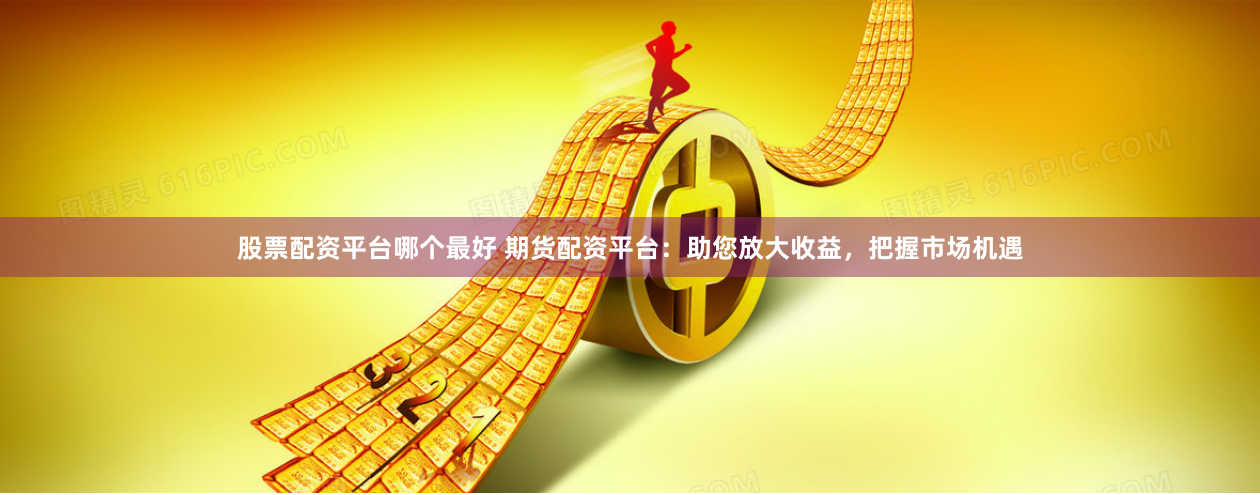 股票配资平台哪个最好 期货配资平台：助您放大收益，把握市场机遇