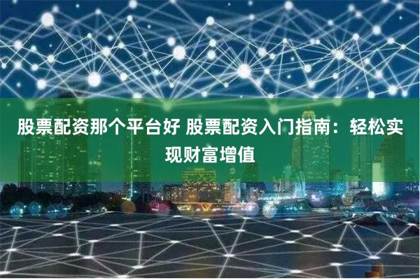 股票配资那个平台好 股票配资入门指南：轻松实现财富增值