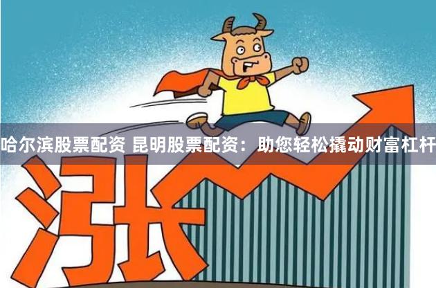 哈尔滨股票配资 昆明股票配资：助您轻松撬动财富杠杆