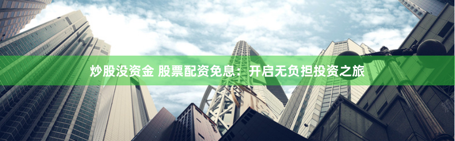 炒股没资金 股票配资免息：开启无负担投资之旅