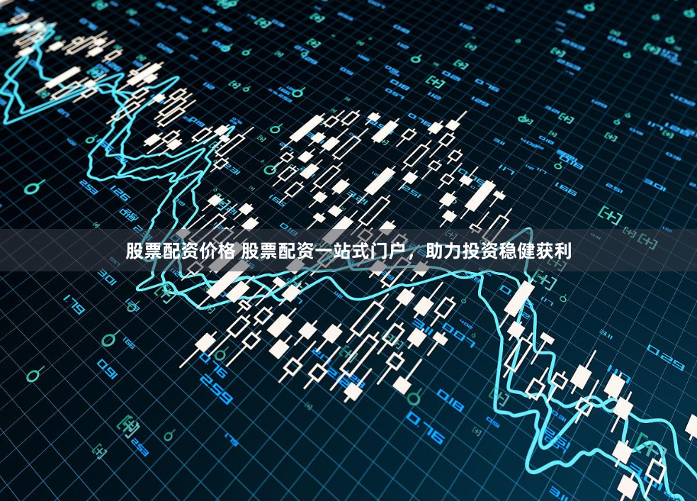 股票配资价格 股票配资一站式门户，助力投资稳健获利