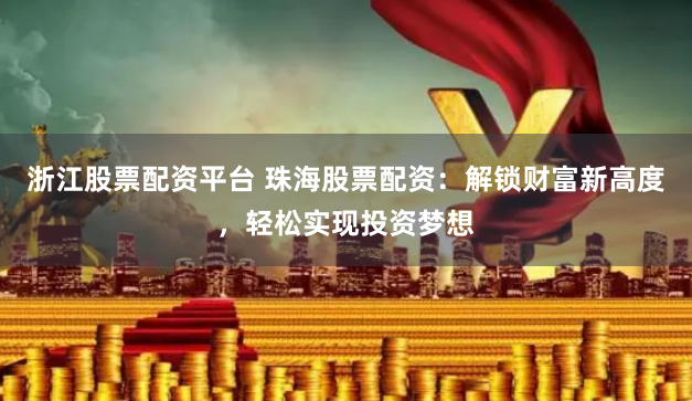 浙江股票配资平台 珠海股票配资：解锁财富新高度，轻松实现投资梦想