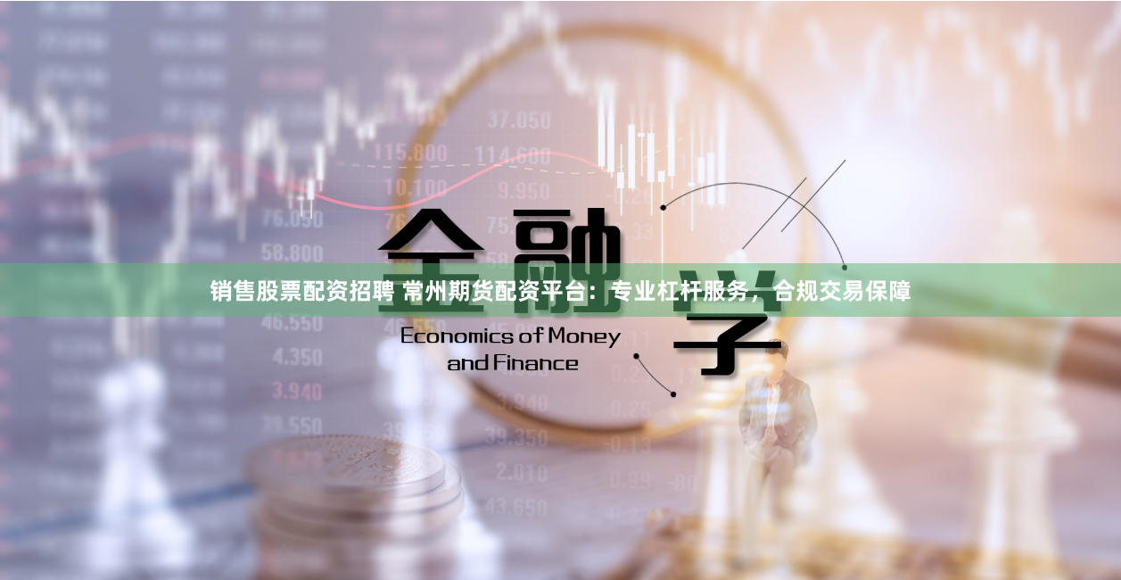 销售股票配资招聘 常州期货配资平台：专业杠杆服务，合规交易保障