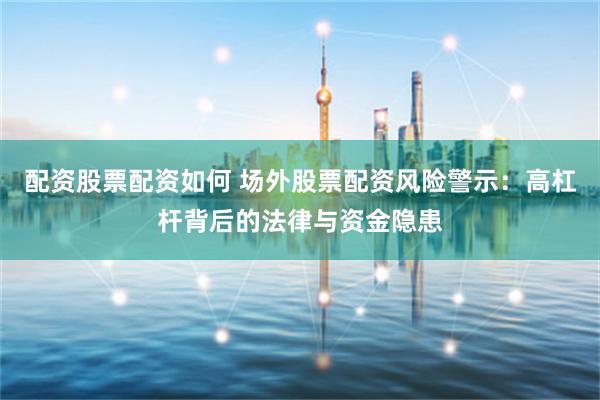 配资股票配资如何 场外股票配资风险警示：高杠杆背后的法律与资金隐患